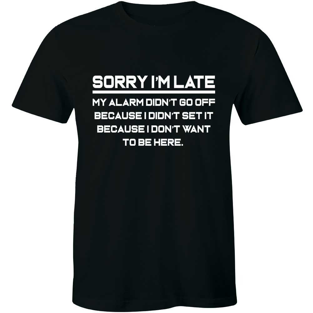 Sorry I'm Late My Alarm Didn't Go Off Because I Don't Want To Be